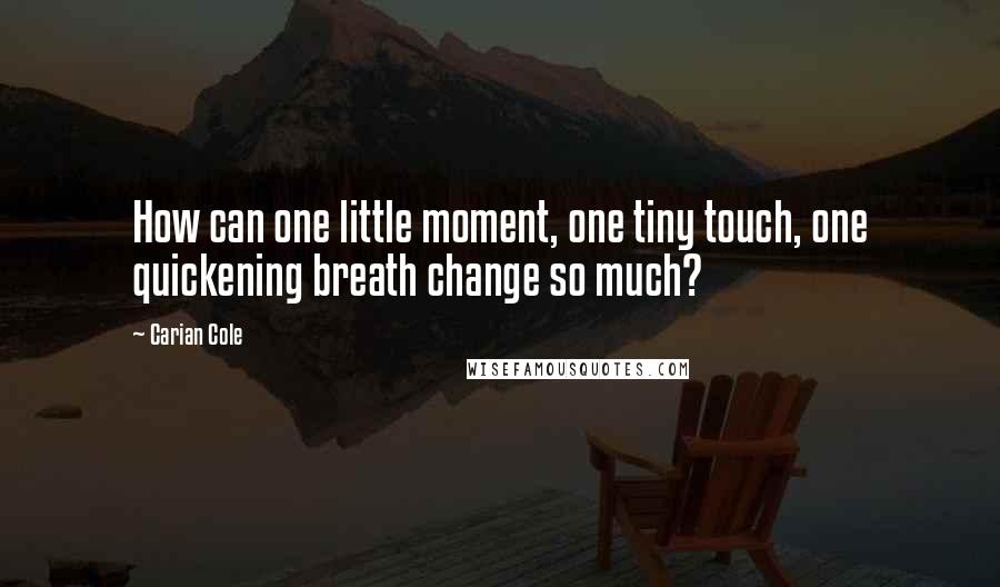 Carian Cole Quotes: How can one little moment, one tiny touch, one quickening breath change so much?