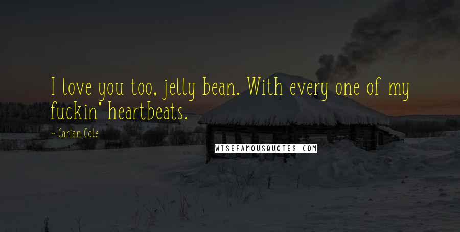 Carian Cole Quotes: I love you too, jelly bean. With every one of my fuckin' heartbeats.