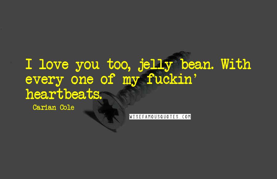 Carian Cole Quotes: I love you too, jelly bean. With every one of my fuckin' heartbeats.