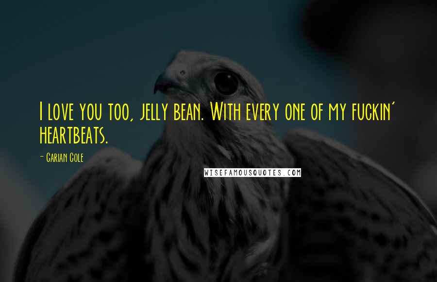 Carian Cole Quotes: I love you too, jelly bean. With every one of my fuckin' heartbeats.