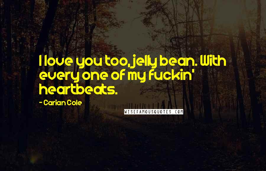 Carian Cole Quotes: I love you too, jelly bean. With every one of my fuckin' heartbeats.