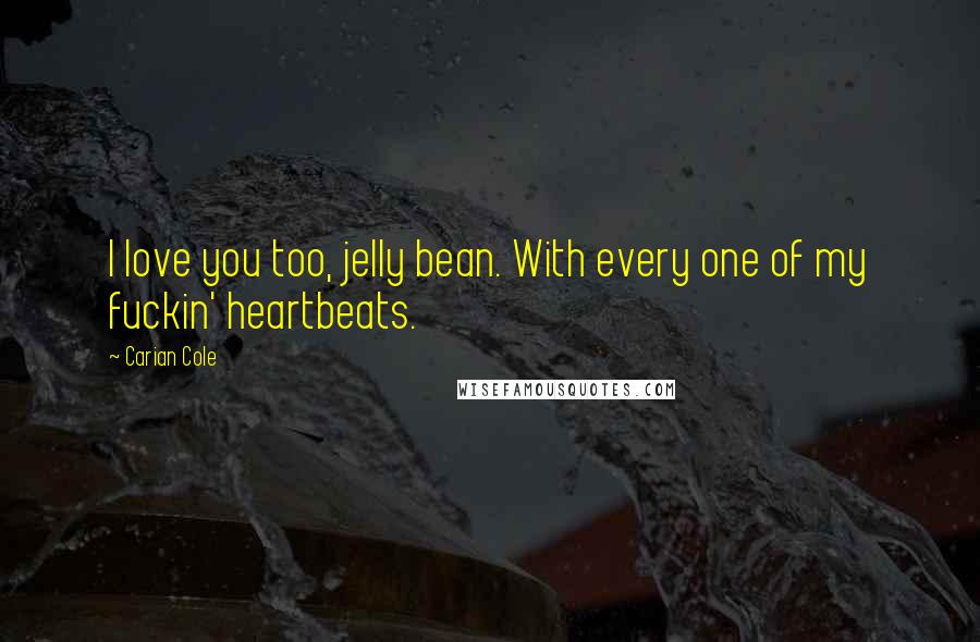 Carian Cole Quotes: I love you too, jelly bean. With every one of my fuckin' heartbeats.