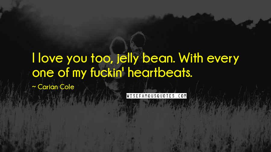 Carian Cole Quotes: I love you too, jelly bean. With every one of my fuckin' heartbeats.