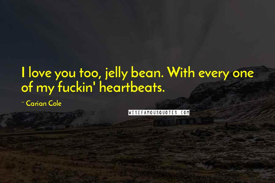 Carian Cole Quotes: I love you too, jelly bean. With every one of my fuckin' heartbeats.
