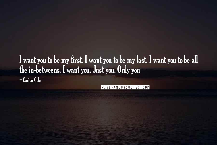 Carian Cole Quotes: I want you to be my first. I want you to be my last. I want you to be all the in-betweens. I want you. Just you. Only you