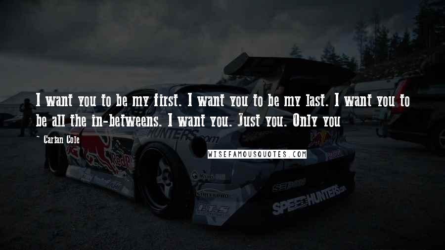 Carian Cole Quotes: I want you to be my first. I want you to be my last. I want you to be all the in-betweens. I want you. Just you. Only you