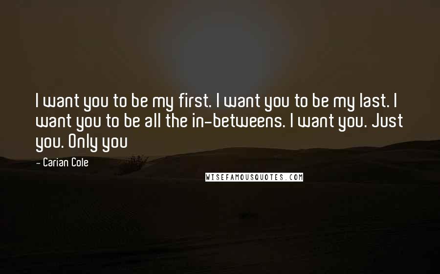 Carian Cole Quotes: I want you to be my first. I want you to be my last. I want you to be all the in-betweens. I want you. Just you. Only you