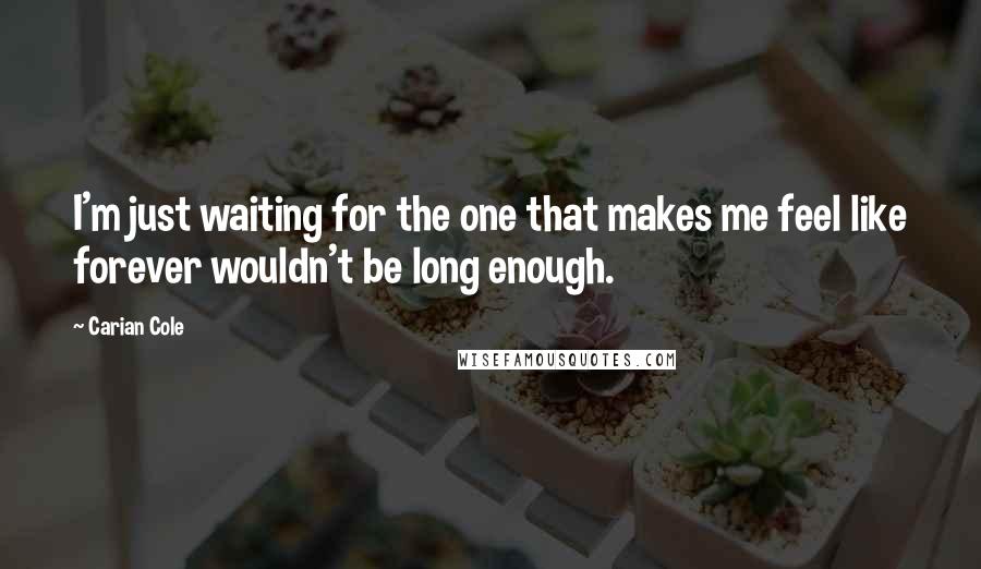 Carian Cole Quotes: I'm just waiting for the one that makes me feel like forever wouldn't be long enough.