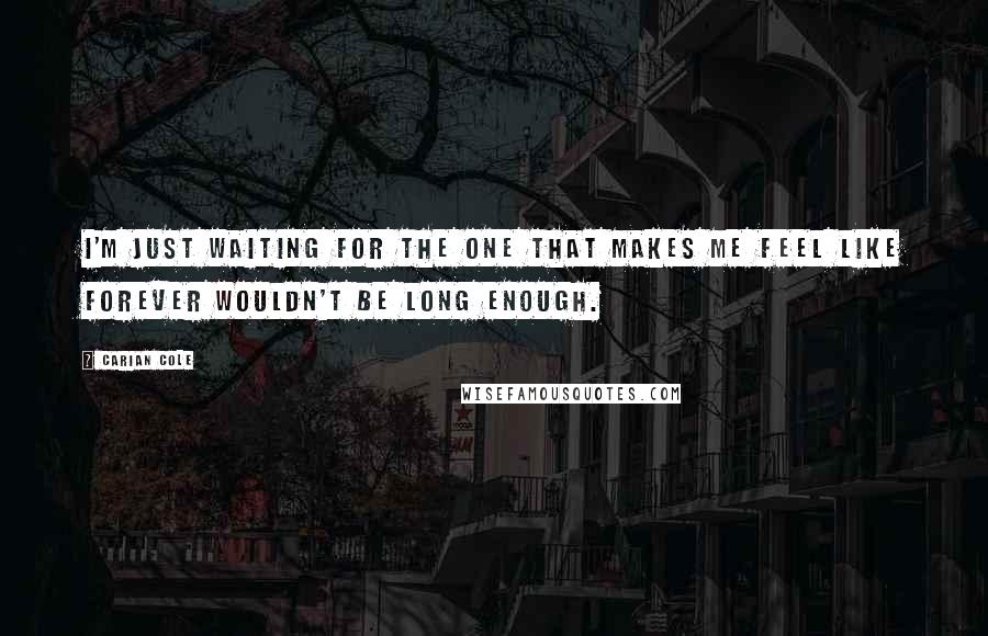 Carian Cole Quotes: I'm just waiting for the one that makes me feel like forever wouldn't be long enough.