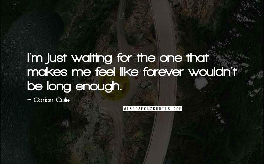 Carian Cole Quotes: I'm just waiting for the one that makes me feel like forever wouldn't be long enough.