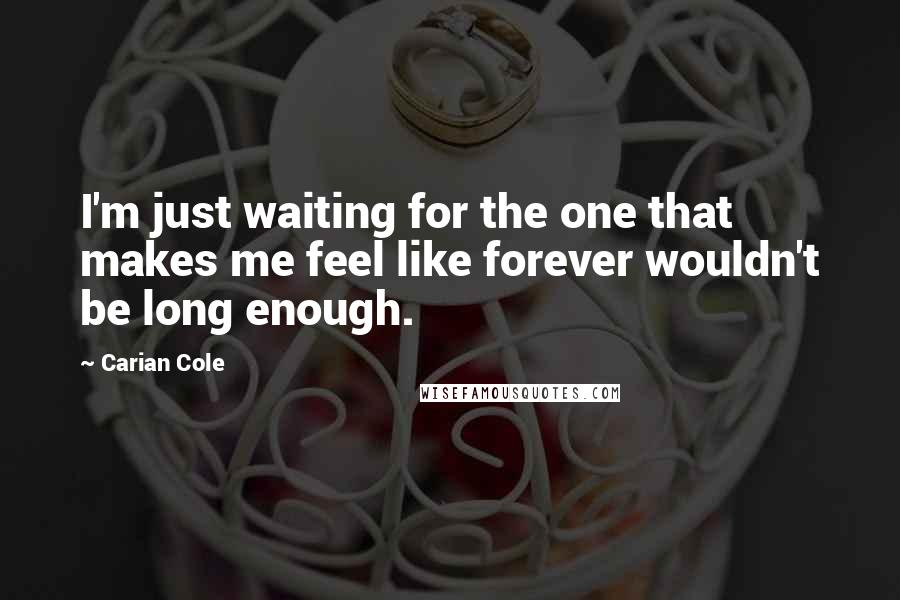 Carian Cole Quotes: I'm just waiting for the one that makes me feel like forever wouldn't be long enough.