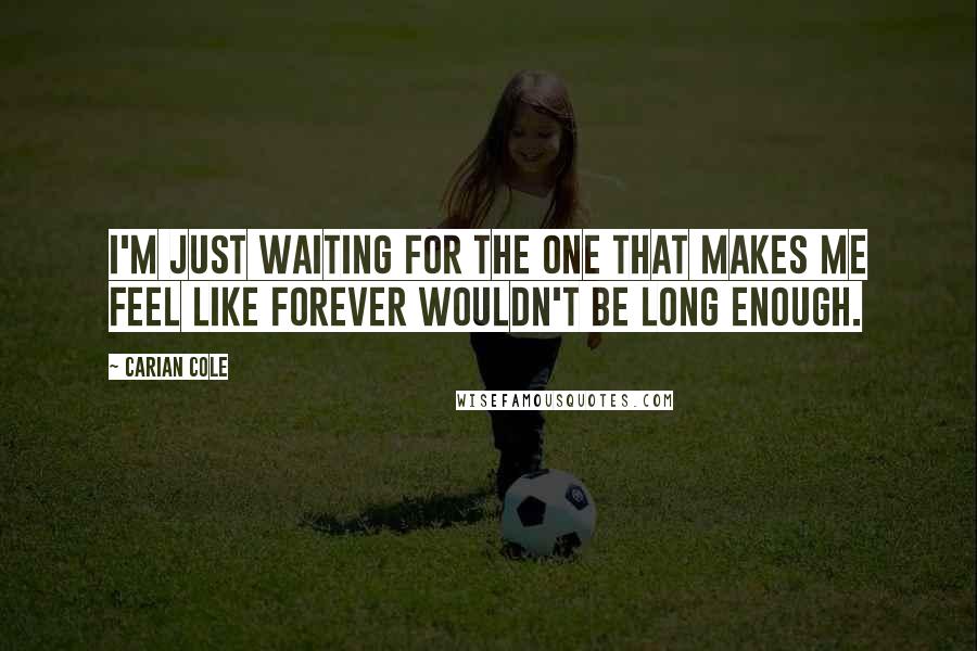 Carian Cole Quotes: I'm just waiting for the one that makes me feel like forever wouldn't be long enough.