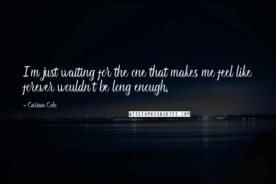 Carian Cole Quotes: I'm just waiting for the one that makes me feel like forever wouldn't be long enough.