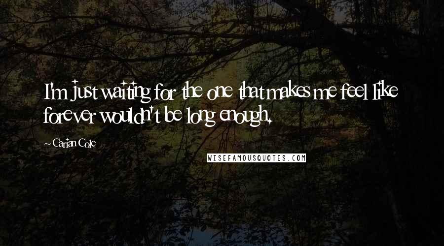 Carian Cole Quotes: I'm just waiting for the one that makes me feel like forever wouldn't be long enough.