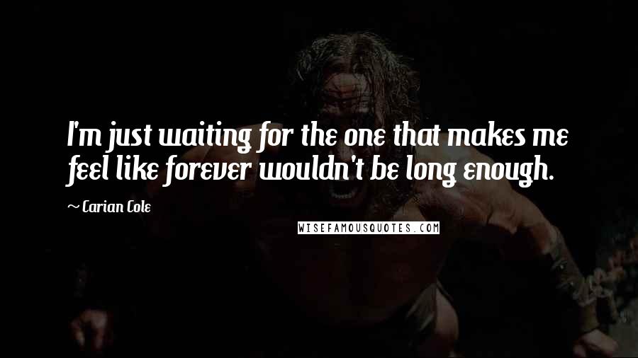 Carian Cole Quotes: I'm just waiting for the one that makes me feel like forever wouldn't be long enough.