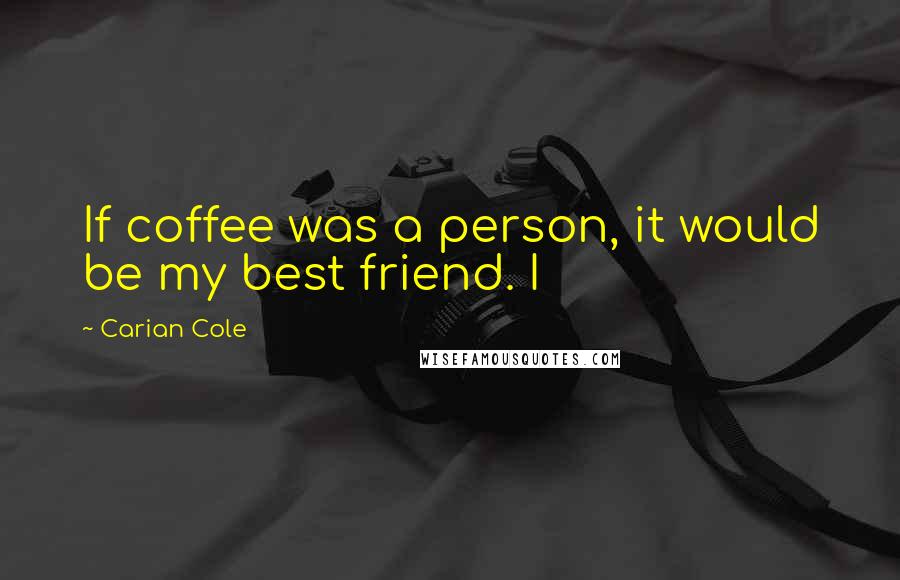 Carian Cole Quotes: If coffee was a person, it would be my best friend. I