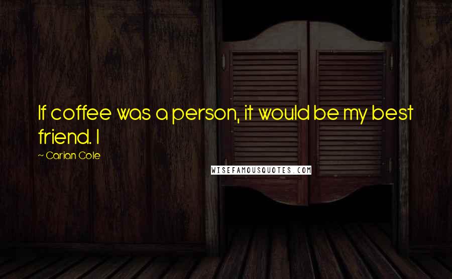 Carian Cole Quotes: If coffee was a person, it would be my best friend. I