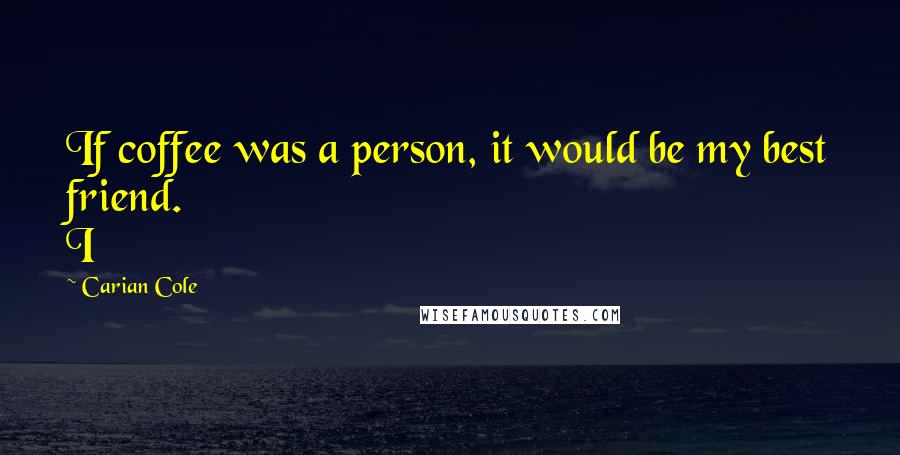 Carian Cole Quotes: If coffee was a person, it would be my best friend. I