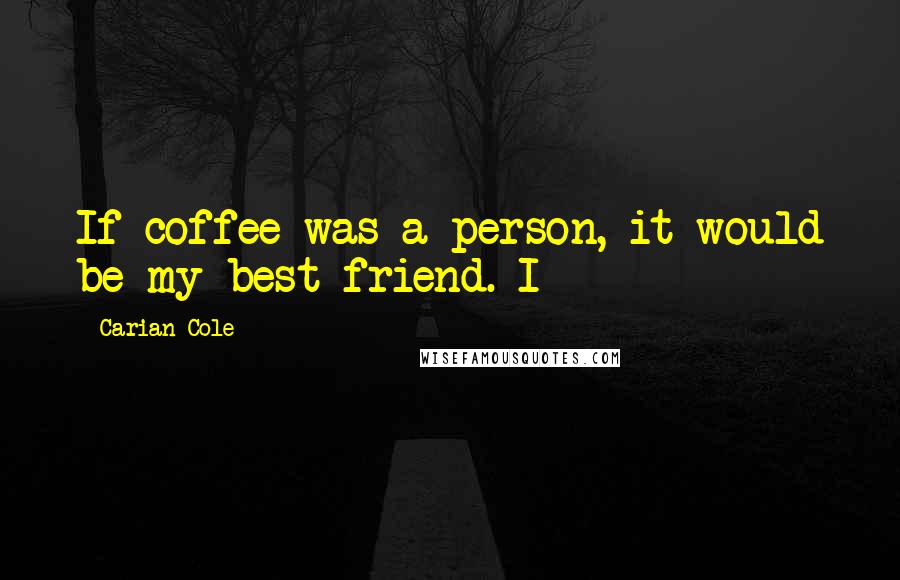 Carian Cole Quotes: If coffee was a person, it would be my best friend. I