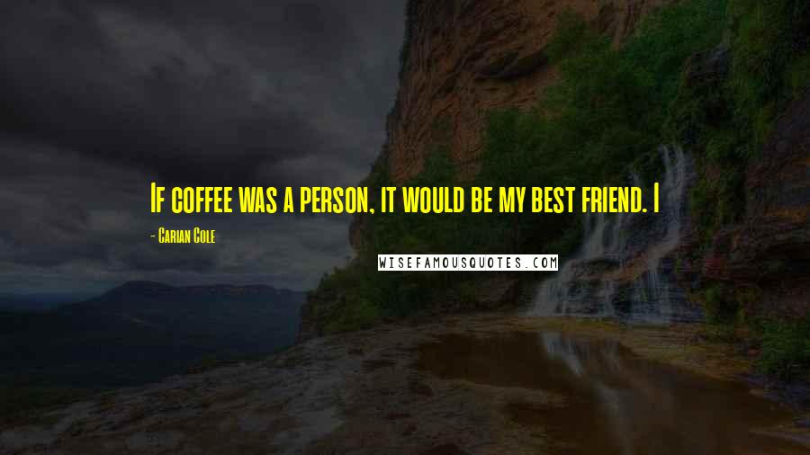 Carian Cole Quotes: If coffee was a person, it would be my best friend. I