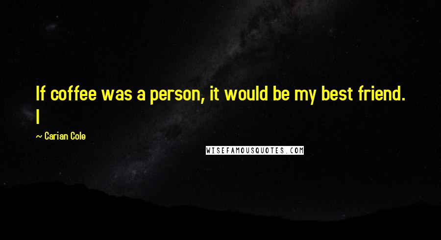 Carian Cole Quotes: If coffee was a person, it would be my best friend. I