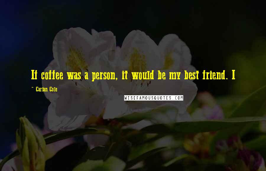 Carian Cole Quotes: If coffee was a person, it would be my best friend. I