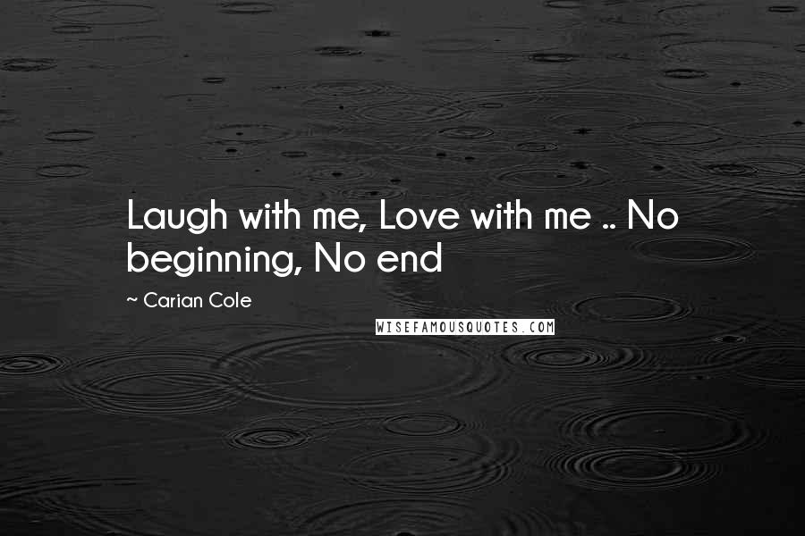 Carian Cole Quotes: Laugh with me, Love with me .. No beginning, No end