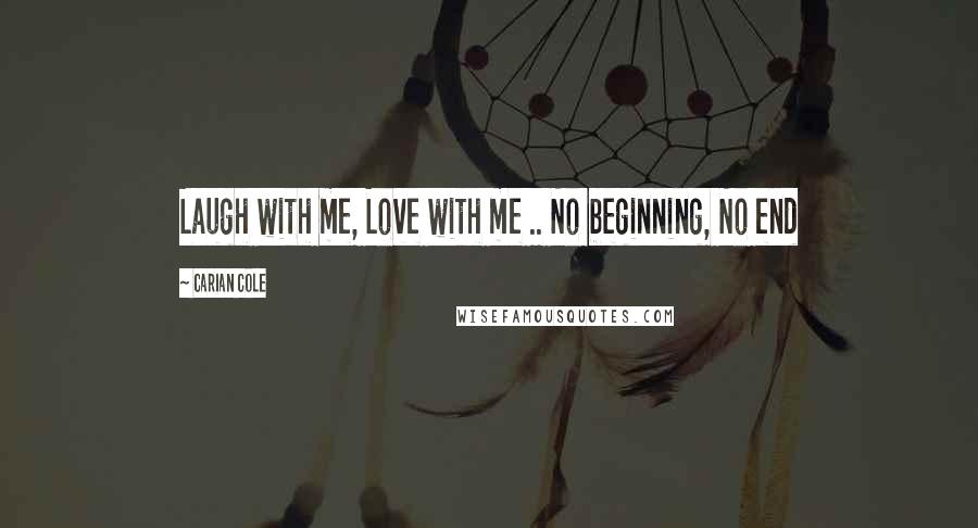 Carian Cole Quotes: Laugh with me, Love with me .. No beginning, No end