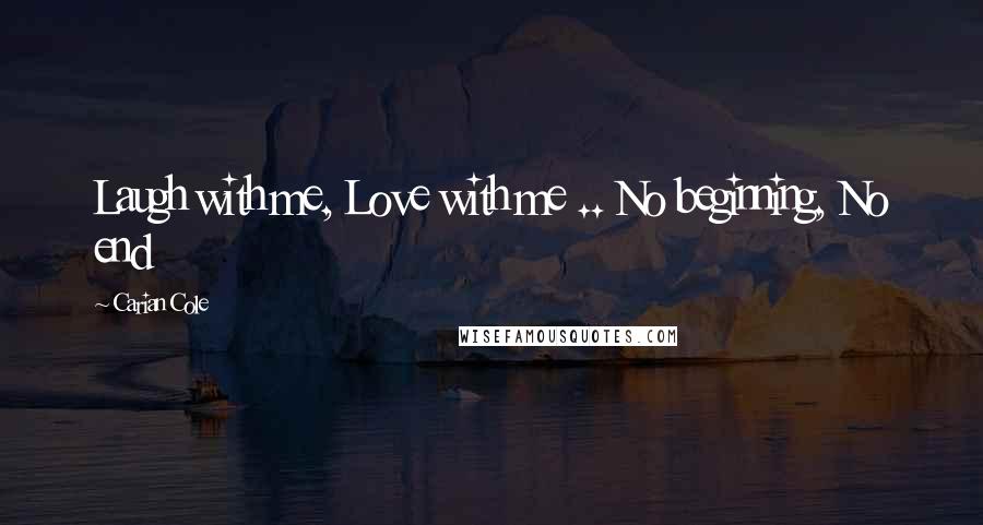 Carian Cole Quotes: Laugh with me, Love with me .. No beginning, No end