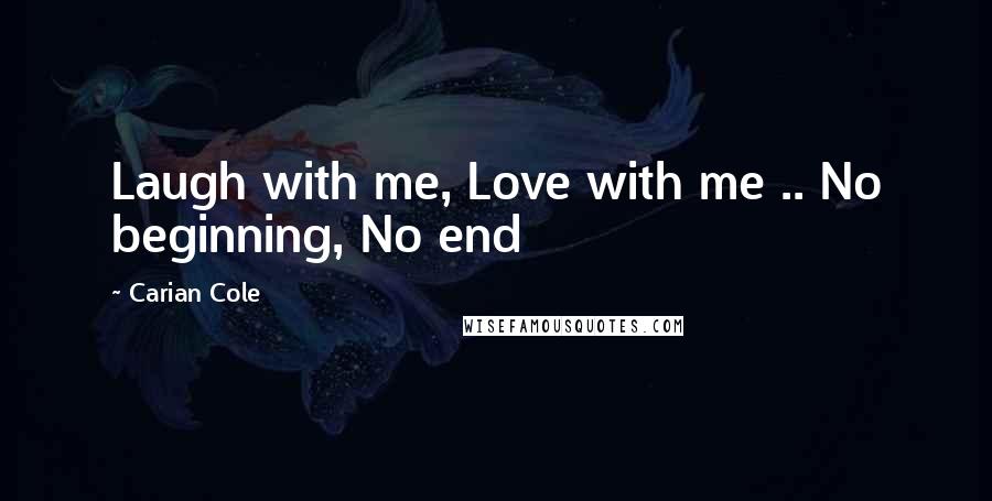 Carian Cole Quotes: Laugh with me, Love with me .. No beginning, No end