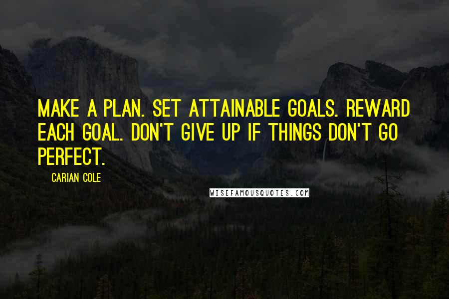 Carian Cole Quotes: Make a plan. Set attainable goals. Reward each goal. Don't give up if things don't go perfect.