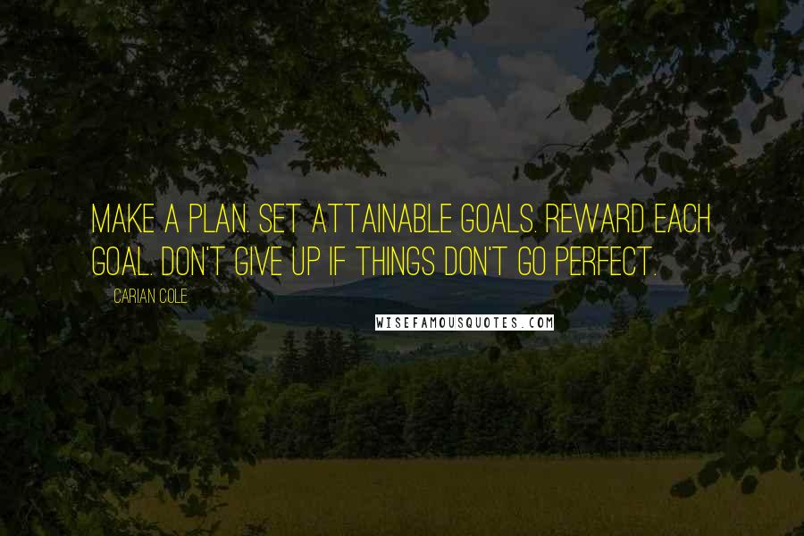 Carian Cole Quotes: Make a plan. Set attainable goals. Reward each goal. Don't give up if things don't go perfect.