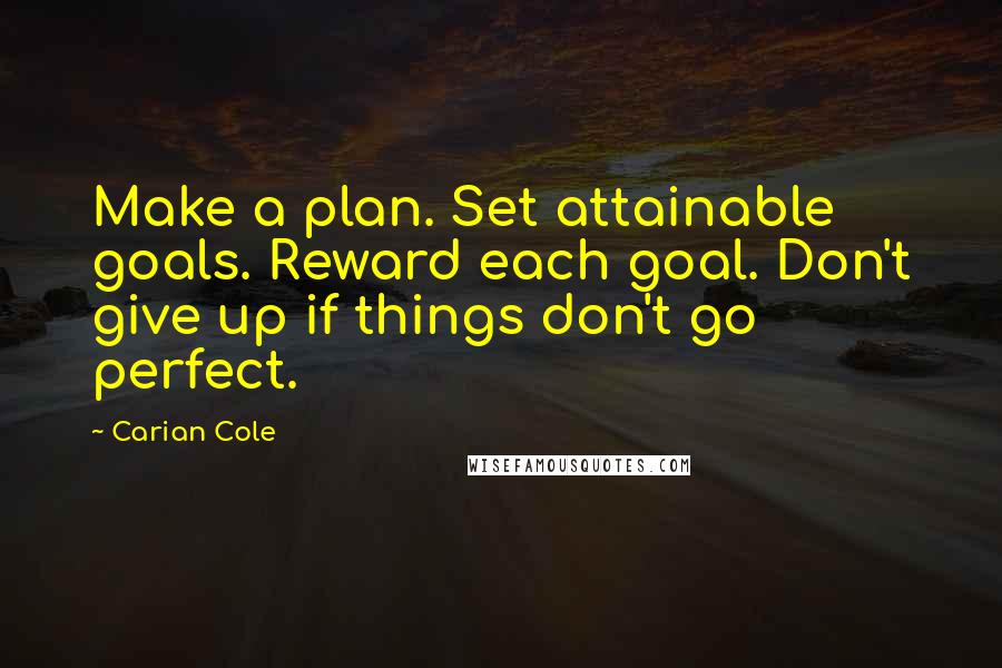 Carian Cole Quotes: Make a plan. Set attainable goals. Reward each goal. Don't give up if things don't go perfect.