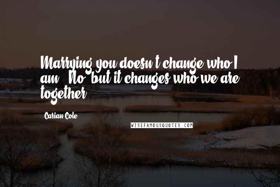 Carian Cole Quotes: Marrying you doesn't change who I am.""No, but it changes who we are together.