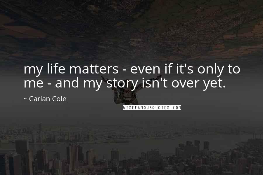 Carian Cole Quotes: my life matters - even if it's only to me - and my story isn't over yet.