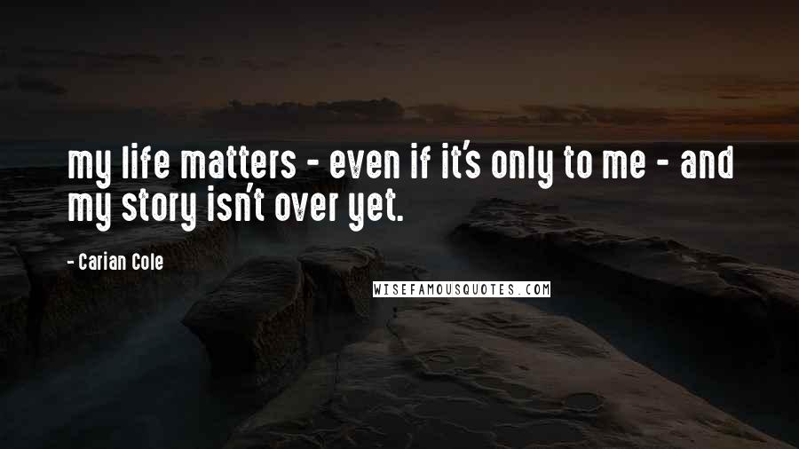 Carian Cole Quotes: my life matters - even if it's only to me - and my story isn't over yet.