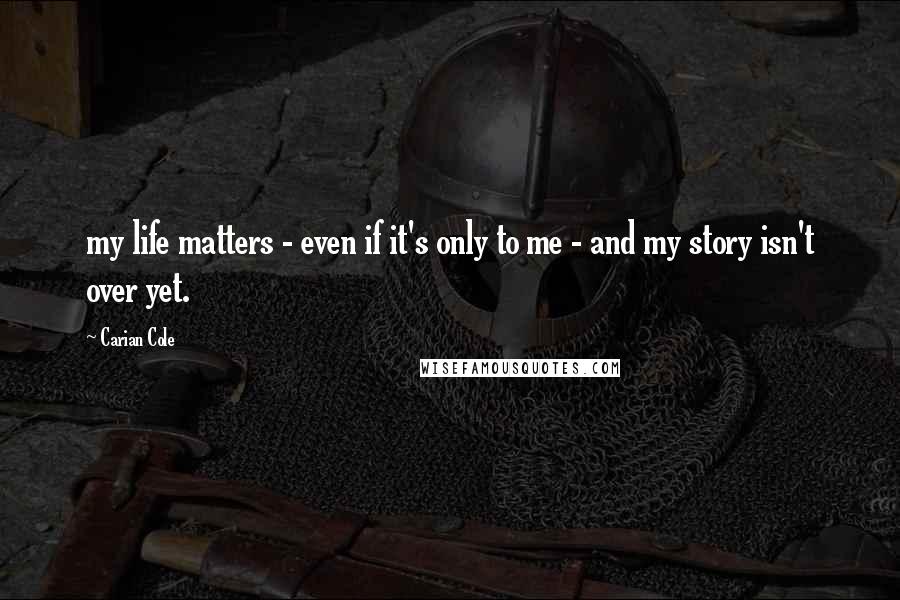 Carian Cole Quotes: my life matters - even if it's only to me - and my story isn't over yet.