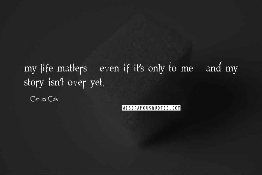 Carian Cole Quotes: my life matters - even if it's only to me - and my story isn't over yet.