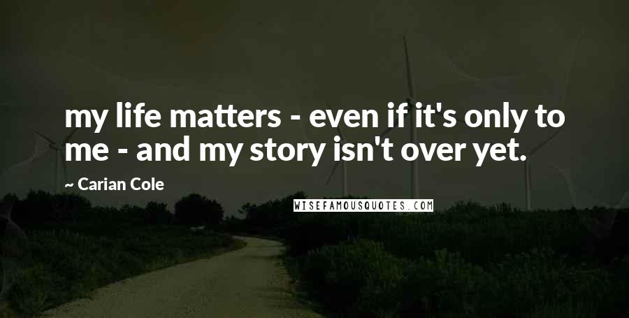 Carian Cole Quotes: my life matters - even if it's only to me - and my story isn't over yet.