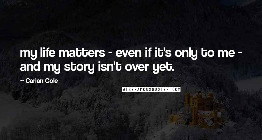Carian Cole Quotes: my life matters - even if it's only to me - and my story isn't over yet.