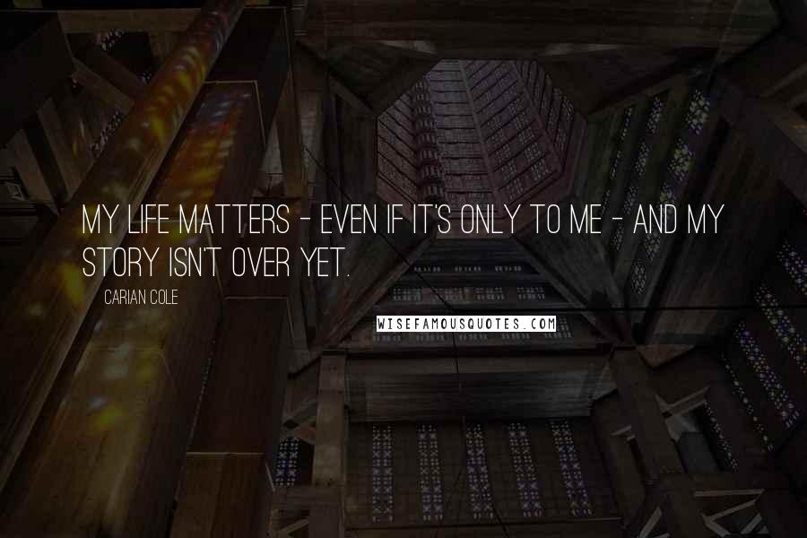 Carian Cole Quotes: my life matters - even if it's only to me - and my story isn't over yet.