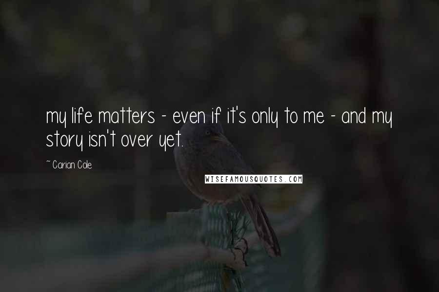 Carian Cole Quotes: my life matters - even if it's only to me - and my story isn't over yet.