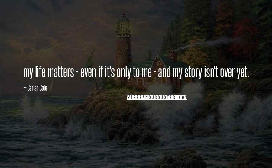 Carian Cole Quotes: my life matters - even if it's only to me - and my story isn't over yet.