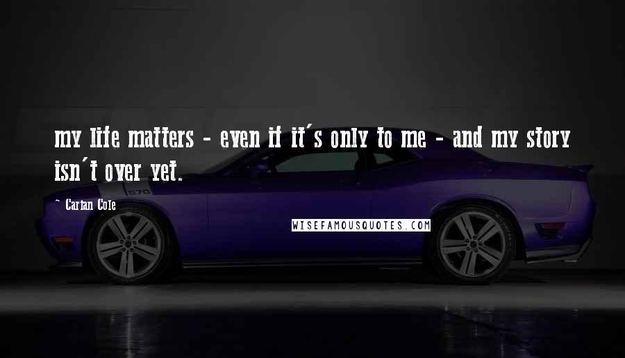 Carian Cole Quotes: my life matters - even if it's only to me - and my story isn't over yet.