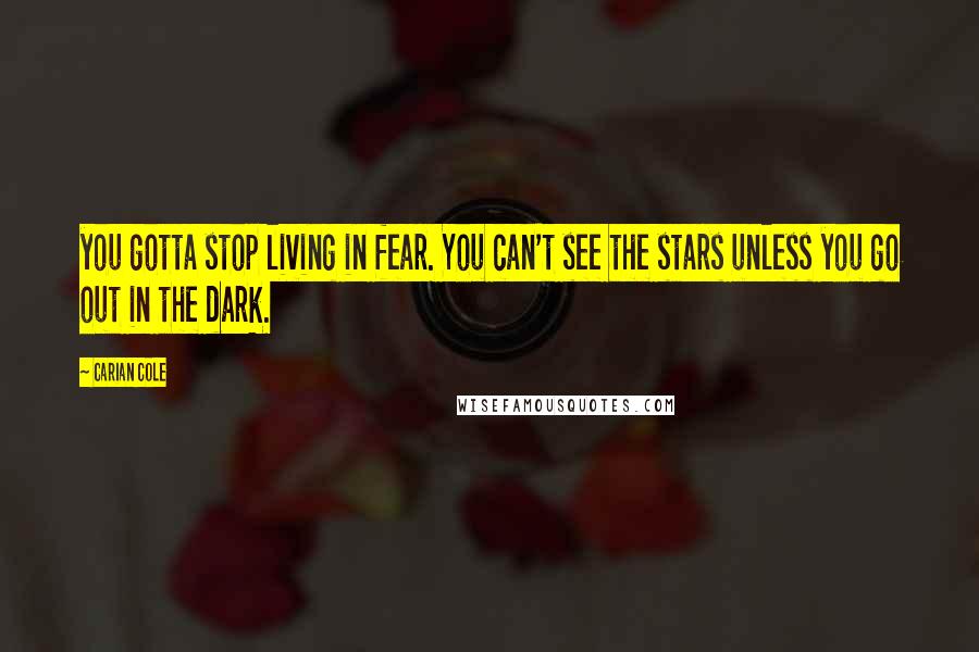 Carian Cole Quotes: you gotta stop living in fear. You can't see the stars unless you go out in the dark.
