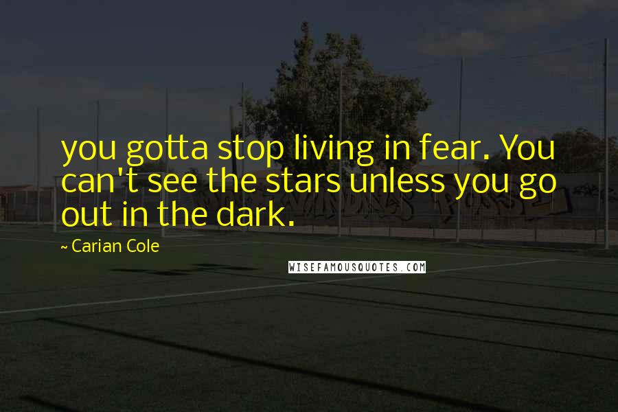Carian Cole Quotes: you gotta stop living in fear. You can't see the stars unless you go out in the dark.