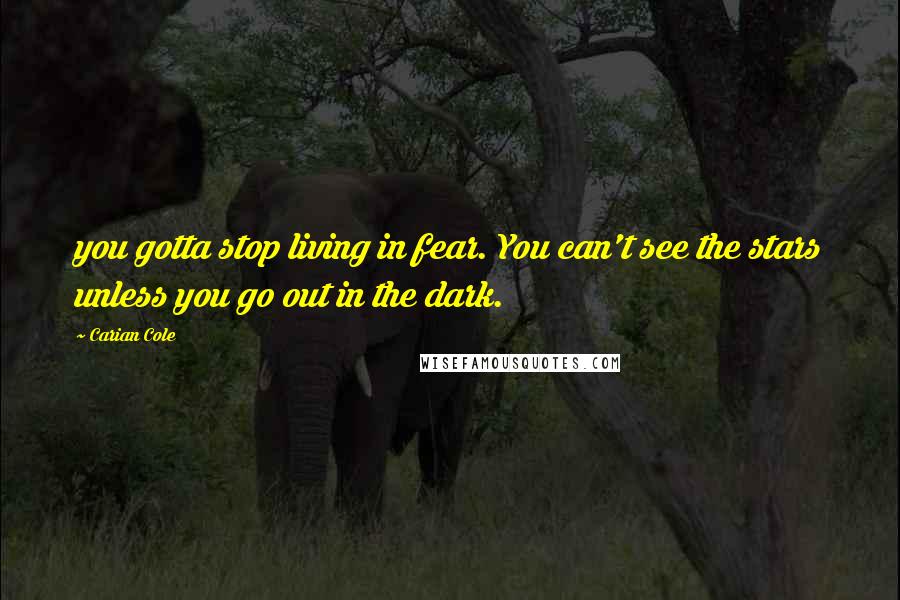 Carian Cole Quotes: you gotta stop living in fear. You can't see the stars unless you go out in the dark.