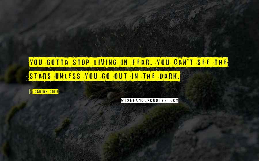 Carian Cole Quotes: you gotta stop living in fear. You can't see the stars unless you go out in the dark.