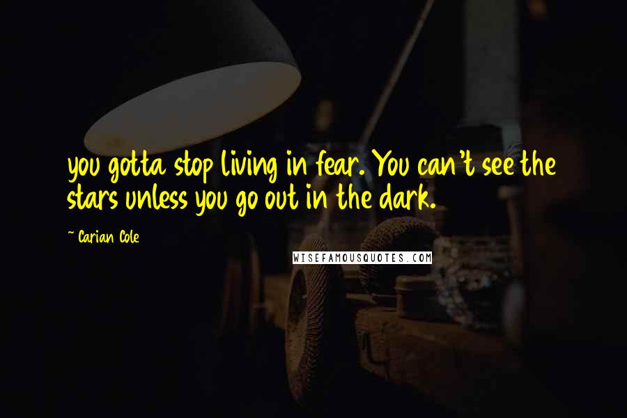 Carian Cole Quotes: you gotta stop living in fear. You can't see the stars unless you go out in the dark.