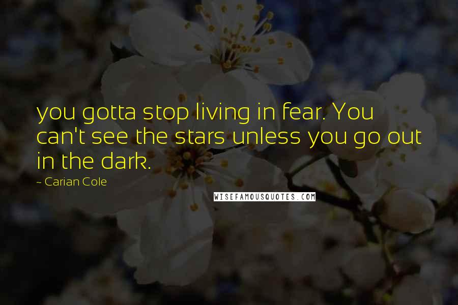 Carian Cole Quotes: you gotta stop living in fear. You can't see the stars unless you go out in the dark.
